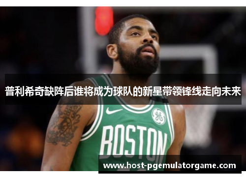 普利希奇缺阵后谁将成为球队的新星带领锋线走向未来