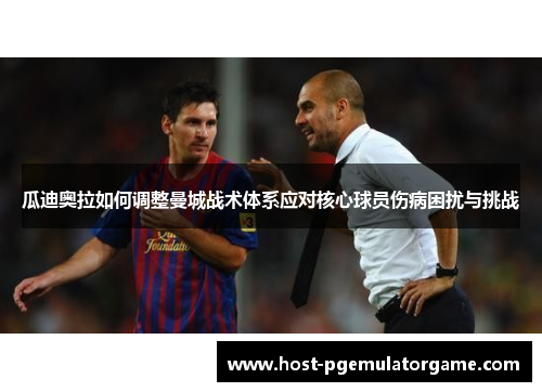 瓜迪奥拉如何调整曼城战术体系应对核心球员伤病困扰与挑战