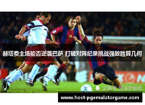 赫塔费主场能否逆袭巴萨 打破对阵纪录挑战强敌胜算几何