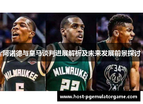 阿诺德与皇马谈判进展解析及未来发展前景探讨