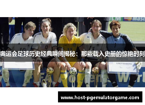 奥运会足球历史经典瞬间揭秘：那些载入史册的惊艳时刻