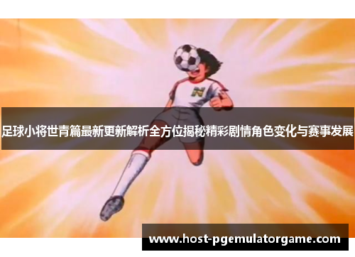足球小将世青篇最新更新解析全方位揭秘精彩剧情角色变化与赛事发展