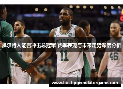 凯尔特人能否冲击总冠军 赛季表现与未来走势深度分析
