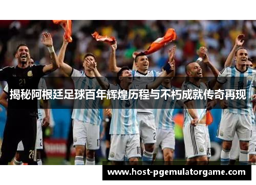 揭秘阿根廷足球百年辉煌历程与不朽成就传奇再现