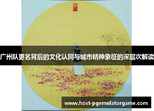 广州队更名背后的文化认同与城市精神象征的深层次解读