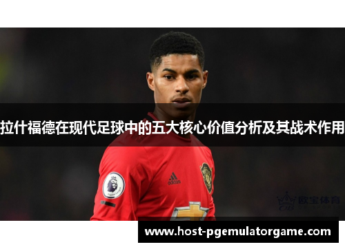 拉什福德在现代足球中的五大核心价值分析及其战术作用