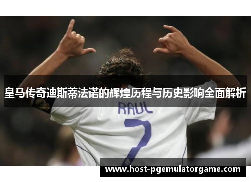 皇马传奇迪斯蒂法诺的辉煌历程与历史影响全面解析