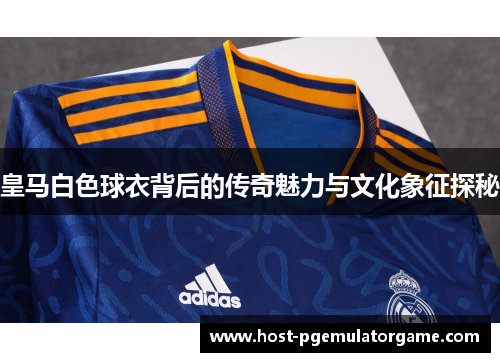 皇马白色球衣背后的传奇魅力与文化象征探秘