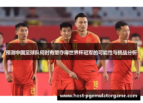 预测中国足球队何时有望夺得世界杯冠军的可能性与挑战分析