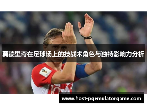 莫德里奇在足球场上的技战术角色与独特影响力分析