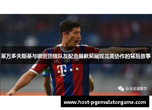 莱万多夫斯基与哪些顶级队友配合最默契展现完美协作的背后故事