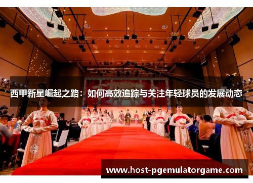 西甲新星崛起之路：如何高效追踪与关注年轻球员的发展动态