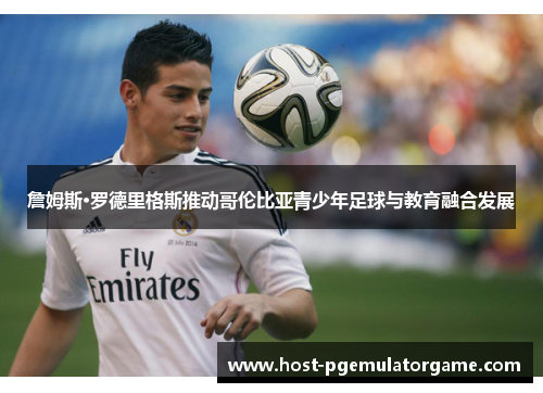 詹姆斯·罗德里格斯推动哥伦比亚青少年足球与教育融合发展 詹姆斯·罗德里格斯推动哥伦比亚青少年足球与教育融合发展