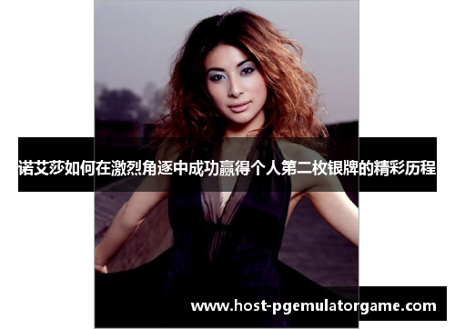 诺艾莎如何在激烈角逐中成功赢得个人第二枚银牌的精彩历程