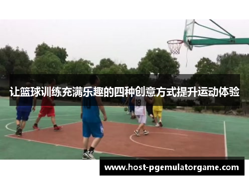 让篮球训练充满乐趣的四种创意方式提升运动体验 让篮球训练充满乐趣的四种创意方式提升运动体验