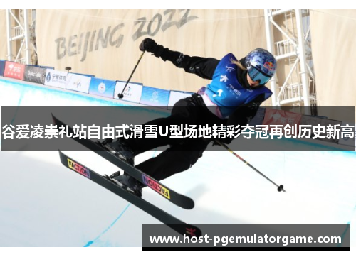 谷爱凌崇礼站自由式滑雪U型场地精彩夺冠再创历史新高