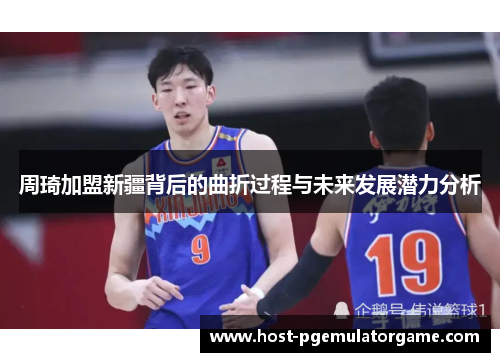 周琦加盟新疆背后的曲折过程与未来发展潜力分析