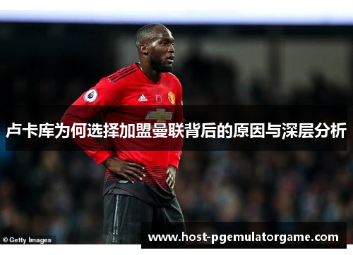 卢卡库为何选择加盟曼联背后的原因与深层分析