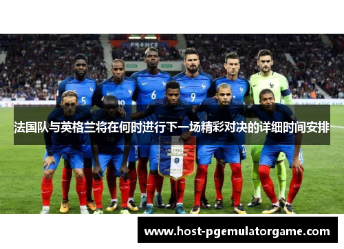 法国队与英格兰将在何时进行下一场精彩对决的详细时间安排