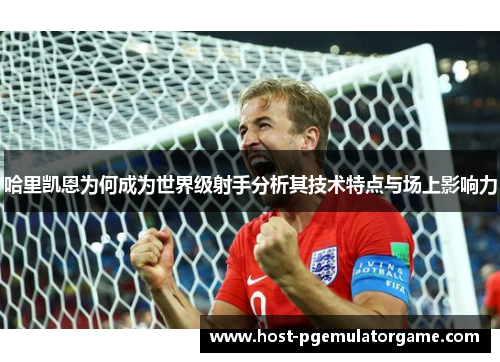 哈里凯恩为何成为世界级射手分析其技术特点与场上影响力