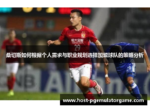 桑切斯如何根据个人需求与职业规划选择加盟球队的策略分析