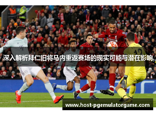 深入解析拜仁旧将马内重返赛场的现实可能与潜在影响