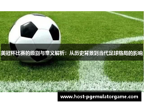 美冠杯比赛的级别与意义解析:从历史背景到当代足球格局的影响 美冠杯比赛的级别与意义解析:从历史背景到当代足球格局的影响