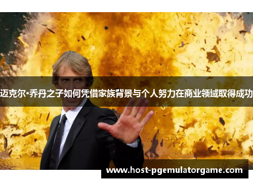 迈克尔·乔丹之子如何凭借家族背景与个人努力在商业领域取得成功 迈克尔·乔丹之子如何凭借家族背景与个人努力在商业领域取得成功