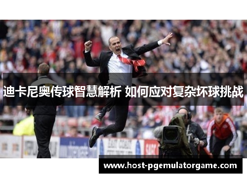 迪卡尼奥传球智慧解析 如何应对复杂坏球挑战