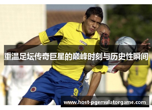 重温足坛传奇巨星的巅峰时刻与历史性瞬间