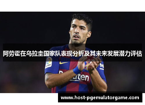 阿劳霍在乌拉圭国家队表现分析及其未来发展潜力评估