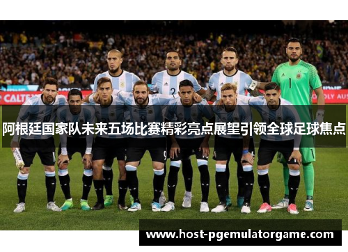 阿根廷国家队未来五场比赛精彩亮点展望引领全球足球焦点 阿根廷国家队未来五场比赛精彩亮点展望引领全球足球焦点