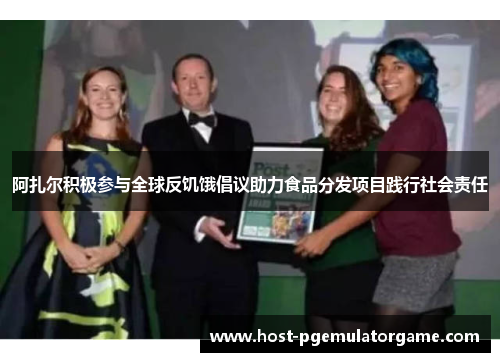 阿扎尔积极参与全球反饥饿倡议助力食品分发项目践行社会责任 阿扎尔积极参与全球反饥饿倡议助力食品分发项目践行社会责任