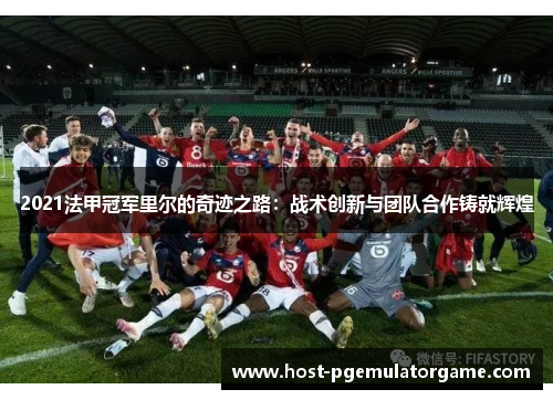 2021法甲冠军里尔的奇迹之路:战术创新与团队合作铸就辉煌 2021法甲冠军里尔的奇迹之路:战术创新与团队合作铸就辉煌