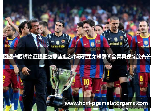 回望梅西辉煌征程细数那些难忘小赛冠军荣耀瞬间全景再现绽放光芒 回望梅西辉煌征程细数那些难忘小赛冠军荣耀瞬间全景再现绽放光芒