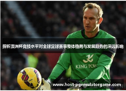 探析澳洲杯竞技水平对全球足球赛事整体格局与发展趋势的深远影响 探析澳洲杯竞技水平对全球足球赛事整体格局与发展趋势的深远影响