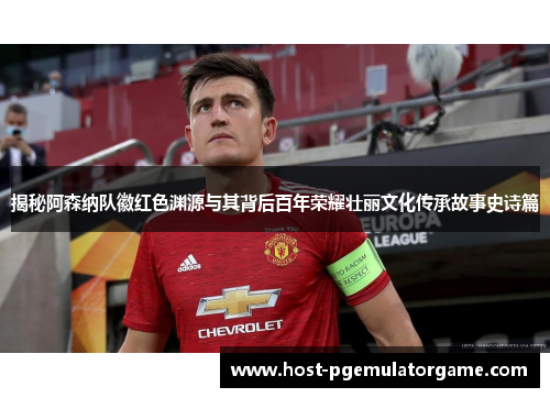 揭秘阿森纳队徽红色渊源与其背后百年荣耀壮丽文化传承故事史诗篇 揭秘阿森纳队徽红色渊源与其背后百年荣耀壮丽文化传承故事史诗篇