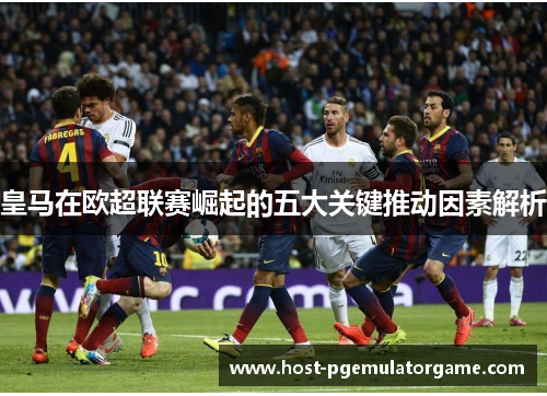 皇马在欧超联赛崛起的五大关键推动因素解析 皇马在欧超联赛崛起的五大关键推动因素解析