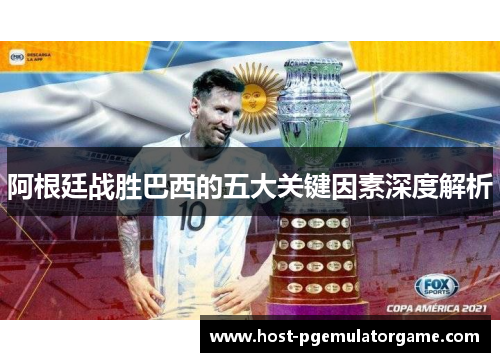 阿根廷战胜巴西的五大关键因素深度解析 阿根廷战胜巴西的五大关键因素深度解析