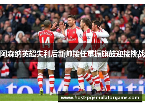 阿森纳英超失利后新帅接任重振旗鼓迎接挑战 阿森纳英超失利后新帅接任重振旗鼓迎接挑战