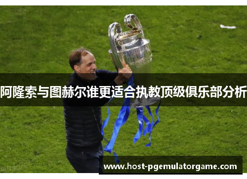 阿隆索与图赫尔谁更适合执教顶级俱乐部分析 阿隆索与图赫尔谁更适合执教顶级俱乐部分析