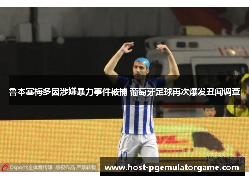 鲁本塞梅多因涉嫌暴力事件被捕 葡萄牙足球再次爆发丑闻调查