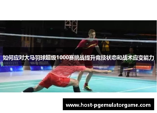如何应对大马羽球超级1000赛挑战提升竞技状态和战术应变能力