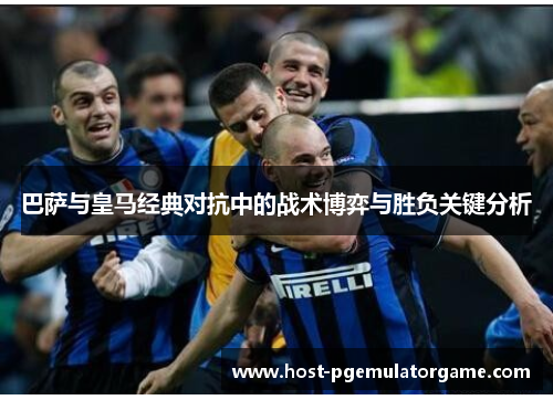 巴萨与皇马经典对抗中的战术博弈与胜负关键分析