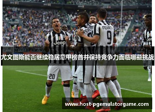 尤文图斯能否继续稳居意甲榜首并保持竞争力面临哪些挑战