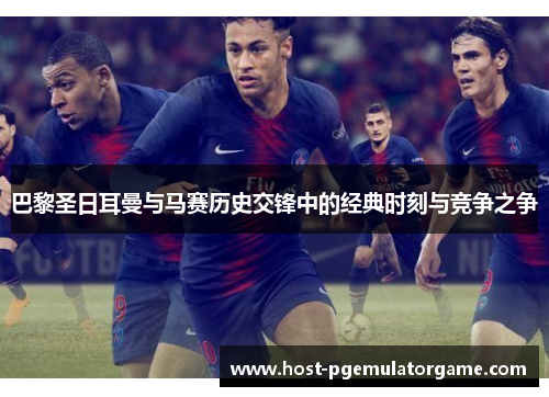 巴黎圣日耳曼与马赛历史交锋中的经典时刻与竞争之争