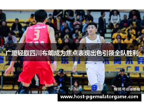 广厦轻取四川布朗成为焦点表现出色引领全队胜利