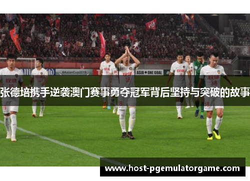 张德培携手逆袭澳门赛事勇夺冠军背后坚持与突破的故事