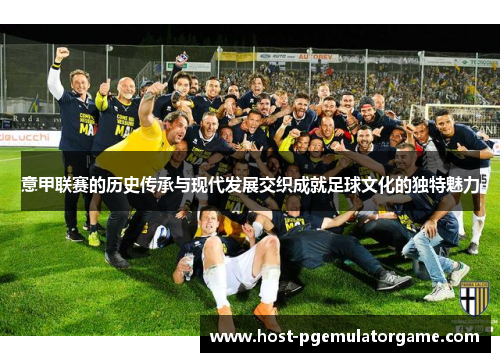 意甲联赛的历史传承与现代发展交织成就足球文化的独特魅力