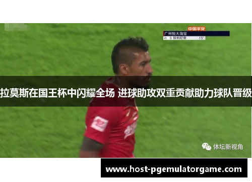 拉莫斯在国王杯中闪耀全场 进球助攻双重贡献助力球队晋级